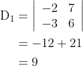 \begin{aligned} \mathrm{D}_{1} &=\left|\begin{array}{rr} -2 & 7 \\ -3 & 6 \end{array}\right| \\ &=-12+21 \\ &=9 \end{aligned}