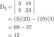 \begin{aligned} \mathrm{D}_{2} &=\left|\begin{array}{ll} 3 & 19 \\ 3 & 23 \end{array}\right| \\ &=(3)(23)-(19)(3) \\ &=69-57 \\ &=12 \end{aligned}