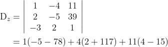 \begin{aligned} \mathrm{D}_{z} &=\left|\begin{array}{ccc} 1 & -4 & 11 \\ 2 & -5 & 39 \\ -3 & 2 & 1 \end{array}\right| \\ &=1(-5-78)+4(2+117)+11(4-15) \end{aligned}