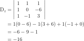 \begin{aligned} \mathrm{D}_{z} &=\left|\begin{array}{ccc} 1 & 1 & 1 \\ 1 & 0 & -6 \\ 1 & -1 & 3 \end{array}\right| \\ &=1(0-6)-1(3+6)+1(-1+0) \\ &=-6-9-1 \\ &=-16 \end{aligned}
