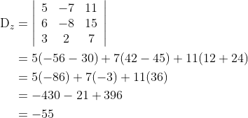 \begin{aligned} \mathrm{D}_{z} &=\left|\begin{array}{ccc} 5 & -7 & 11 \\ 6 & -8 & 15 \\ 3 & 2 & 7 \end{array}\right| \\ &=5(-56-30)+7(42-45)+11(12+24) \\ &=5(-86)+7(-3)+11(36) \\ &=-430-21+396 \\ &=-55 \end{aligned}