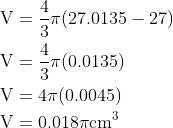 \begin{aligned} \mathrm{V} &=\frac{4}{3} \pi(27.0135-27) \\ \mathrm{V} &=\frac{4}{3} \pi(0.0135) \\ \mathrm{V} &=4 \pi(0.0045) \\ \mathrm{V} &=0.018 \pi \mathrm{cm}^{3} \end{aligned}