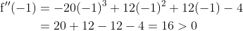 \begin{aligned} \mathrm{f}^{\prime \prime}(-1) &=-20(-1)^{3}+12(-1)^{2}+12(-1)-4 \\ &=20+12-12-4=16>0 \end{aligned}