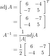 \begin{aligned} \operatorname{adj} A &=\left[\begin{array}{cc} 6 & -4 \\ -7 & 5 \end{array}\right]^{T} \\ &=\left[\begin{array}{cc} 6 & -7 \\ -4 & 5 \end{array}\right] \\ A^{-1} &=\frac{1}{|A|} a d j A \\ &=\frac{1}{2}\left[\begin{array}{cc} 6 & -7 \\ -4 & 5 \end{array}\right] \end{aligned}