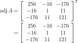 \begin{aligned} \operatorname{adj} A &=\left[\begin{array}{ccc} 256 & -16 & -176 \\ -16 & 1 & 11 \\ -176 & 11 & 121 \end{array}\right]^{T} \\ &=\left[\begin{array}{ccc} 256 & -16 & -176 \\ -16 & 1 & 11 \\ -176 & 11 & 121 \end{array}\right] \end{aligned}