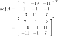 \begin{aligned} \operatorname{adj} A &=\left[\begin{array}{ccc} 7 & -19 & -11 \\ 1 & -1 & -1 \\ -3 & 11 & 7 \end{array}\right]^{T} \\ &=\left[\begin{array}{ccc} 7 & 1 & -3 \\ -19 & -1 & 11 \\ -11 & -1 & 7 \end{array}\right] \end{aligned}