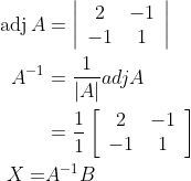 \begin{aligned} \operatorname{adj} A &=\left|\begin{array}{cc} 2 & -1 \\ -1 & 1 \end{array}\right| \\ A^{-1} &=\frac{1}{|A|} a d j A \\ &=\frac{1}{1}\left[\begin{array}{cc} 2 & -1 \\ -1 & 1 \end{array}\right] \\ X=& A^{-1} B \end{aligned}