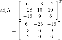 \begin{aligned} \operatorname{adjA} &=\left[\begin{array}{ccc} 6 & -3 & -2 \\ -28 & 16 & 10 \\ -16 & 9 & 6 \end{array}\right]^{T} \\ &=\left[\begin{array}{ccc} 6 & -28 & -16 \\ -3 & 16 & 9 \\ -2 & 10 & 6 \end{array}\right] \end{aligned}