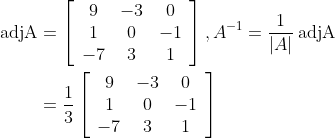 \begin{aligned} \operatorname{adjA} &=\left[\begin{array}{ccc} 9 & -3 & 0 \\ 1 & 0 & -1 \\ -7 & 3 & 1 \end{array}\right], A^{-1}=\frac{1}{|A|} \operatorname{adjA} \\ &=\frac{1}{3}\left[\begin{array}{ccc} 9 & -3 & 0 \\ 1 & 0 & -1 \\ -7 & 3 & 1 \end{array}\right] \end{aligned}
