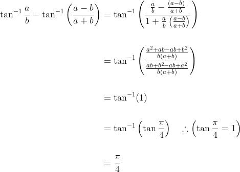 \begin{aligned} \tan ^{-1} \frac{a}{b}-\tan ^{-1}\left(\frac{a-b}{a+b}\right) &=\tan ^{-1}\left(\frac{\frac{a}{b}-\frac{(a-b)}{a+b}}{1+\frac{a}{b}\left(\frac{a-b}{a+b}\right)}\right) \\\\ &=\tan ^{-1}\left(\frac{\frac{a^{2}+a b-a b+b^{2}}{b(a+b)}}{\frac{a b+b^{2}-a b+a^{2}}{b(a+b)}}\right) \\\\ &=\tan ^{-1}(1) \\\\ &=\tan ^{-1}\left(\tan \frac{\pi}{4}\right) \quad \therefore\left(\tan \frac{\pi}{4}=1\right) \\\\ &=\frac{\pi}{4} \end{aligned}