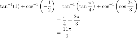 \begin{aligned} \tan ^{-1}(1)+\cos ^{-1}\left(-\frac{1}{2}\right) &=\tan ^{-1}\left(\tan \frac{\pi}{4}\right)+\cos ^{-1}\left(\cos \frac{2 \pi}{3}\right) \\ &=\frac{\pi}{4}+\frac{2 \pi}{3} \\ &=\frac{11 \pi}{3} \end{aligned}