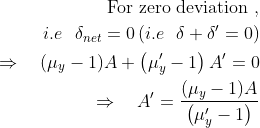 \begin{aligned} \text { For zero deviation ,} \\ i.e \ \ \delta _{net}=0 \left( i.e \ \ \delta+\delta^{\prime}=0\right) \\ \Rightarrow \quad(\mu_y-1) A+\left(\mu_y^{\prime}-1\right) A'=0 \\ \Rightarrow \quad A^{\prime}=\frac{(\mu_y-1) A}{\left(\mu_y^{\prime}-1\right)} \end{aligned}