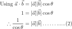 \begin{aligned} \text { Using } \vec{a} \cdot \vec{b} &=|\vec{a}||\vec{b}| \cos \theta \\ 1 &=|\vec{a}||\vec{b}| \cos \theta \\ \therefore \frac{1}{\operatorname{cos} \theta} &=|\vec{a}||\vec{b}| \ldots \ldots ......(2) \end{aligned}