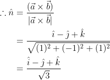 \begin{aligned} \therefore \hat{n} &=\frac{(\vec{a} \times \vec{b})}{|\vec{a} \times \vec{b}|} \\ &=\frac{\hat{\imath}-\hat{\jmath}+\hat{k}}{\sqrt{(1)^{2}+(-1)^{2}+(1)^{2}}} \\ &=\frac{\hat{i}-\hat{\jmath}+\hat{k}}{\sqrt{3}} \end{aligned}
