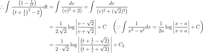 \begin{aligned} \therefore \int \frac{\left(1-\frac{1}{t^{2}}\right)}{\left.\left(t+\frac{1}{t}\right)^{2}-2\right)} d t &=\int \frac{d v}{\left.(v)^{2}+2\right)}=\int \frac{d v}{\left.(v)^{2}+(\sqrt{2})^{2}\right)} \\ &=\frac{1}{2 . \sqrt{2}} \log \left|\frac{v-\sqrt{2}}{v+\sqrt{2}}\right|+C \quad\left(\because \int \frac{1}{x^{2}-a^{2}} d x=\frac{1}{2 a} \log \left|\frac{x-a}{x+a}\right|+C\right) \\ &=\frac{1}{2 \cdot \sqrt{2}} \log \left|\frac{\left(t+\frac{1}{t}-\sqrt{2}\right)}{\left(t+\frac{1}{t}+\sqrt{2}\right)}\right|+C_{2} \end{aligned}