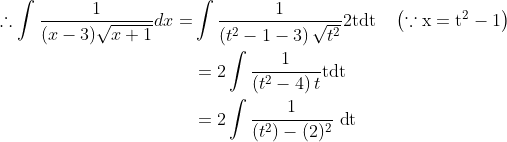 \begin{aligned} \therefore \int \frac{1}{(x-3) \sqrt{x+1}} d x=& \int \frac{1}{\left(t^{2}-1-3\right) \sqrt{t^{2}}} 2 \mathrm{t} \mathrm{d} \mathrm{t} \quad\left(\because \mathrm{x}=\mathrm{t}^{2}-1\right) \\ &=2 \int \frac{1}{\left(t^{2}-4\right) t} \mathrm{t} \mathrm{d} \mathrm{t} \\ &=2 \int \frac{1}{\left(t^{2}\right)-(2)^{2}} \mathrm{~d} \mathrm{t} \end{aligned}