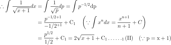\begin{aligned} \therefore \int \frac{1}{\sqrt{x+1}} d x &=\int \frac{1}{\sqrt{p}} d p=\int p^{-1 / 2} \mathrm{dp} \\ &=\frac{p^{-1 / 2+1}}{-1 / 2^{+1}}+\mathrm{C}_{1} \quad\left(\because \int x^{n} d x=\frac{x^{n+1}}{n+1}+C\right) \\ &=\frac{p^{1 / 2}}{1 / 2}+\mathrm{C}_{1}=2 \sqrt{x+1}+\mathrm{C}_{1} \ldots \ldots_{1}(\mathrm{II}) \quad(\because \mathrm{p}=\mathrm{x}+1) \end{aligned}