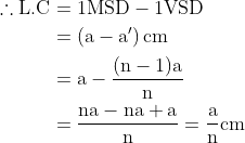 \begin{aligned} \therefore \mathrm{L.C} &=1 \mathrm{MSD}-1 \mathrm{VSD} \\ &=\left(\mathrm{a}-\mathrm{a}^{\prime}\right) \mathrm{cm} \\ &=\mathrm{a}-\frac{(\mathrm{n}-1) \mathrm{a}}{\mathrm{n}} \\ &=\frac{\mathrm{na}-\mathrm{na}+\mathrm{a}}{\mathrm{n}}=\frac{\mathrm{a}}{\mathrm{n}} \mathrm{cm} \end{aligned}
