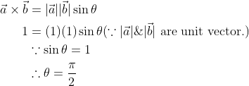\begin{aligned} \vec{a} \times \vec{b} &=|\vec{a}||\vec{b}| \sin \theta \\ 1 &=(1)(1) \sin \theta(\because|\vec{a}| \&|\vec{b}| \text { are unit vector.) }\\ & \because \sin \theta=1 \\ & \therefore \theta=\frac{\pi}{2} \end{aligned}