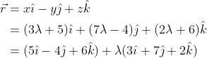 \begin{aligned} \vec{r} &=x \hat{\imath}-y \hat{\jmath}+z \hat{k} \\ &=(3 \lambda+5) \hat{\imath}+(7 \lambda-4) \hat{\jmath}+(2 \lambda+6) \hat{k} \\ &=(5 \hat{\imath}-4 \hat{\jmath}+6 \hat{k})+\lambda(3 \hat{\imath}+7 \hat{\jmath}+2 \hat{k}) \end{aligned}