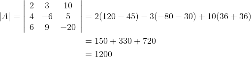 \begin{aligned} |A|=\left | \begin{array}{ccc} 2 & 3 & 10 \\ 4 & -6 & 5 \\ 6 & 9 & -20 \end{array} \right | &=2(120-45)-3(-80-30)+10(36+36) \\ &=150+330+720 \\ &=1200 \end{aligned}