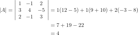 \begin{aligned} |A|=\left|\begin{array}{ccc} 1 & -1 & 2 \\ 3 & 4 & -5 \\ 2 & -1 & 3 \end{array}\right| &=1(12-5)+1(9+10)+2(-3-8) \\ &=7+19-22 \\ &=4 \end{aligned}