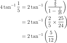 \begin{aligned} 4 \tan ^{-1} \frac{1}{5} &=2 \tan ^{-1}\left(\frac{\frac{2}{5}}{1-\frac{1}{25}}\right) \\ &=2 \tan ^{-1}\left(\frac{2}{5} \times \frac{25}{24}\right) \\ &=2 \tan ^{-1}\left(\frac{5}{12}\right) \end{aligned}
