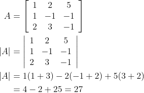 \begin{aligned} A &=\left[\begin{array}{ccc} 1 & 2 & 5 \\ 1 & -1 & -1 \\ 2 & 3 & -1 \end{array}\right] \\ |A| &=\left|\begin{array}{ccc} 1 & 2 & 5 \\ 1 & -1 & -1 \\ 2 & 3 & -1 \end{array}\right| \\ |A| &=1(1+3)-2(-1+2)+5(3+2) \\ &=4-2+25=27 \end{aligned}