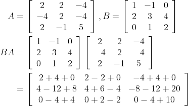 \begin{aligned} A &=\left[\begin{array}{ccc} 2 & 2 & -4 \\ -4 & 2 & -4 \\ 2 & -1 & 5 \end{array}\right], B=\left[\begin{array}{ccc} 1 & -1 & 0 \\ 2 & 3 & 4 \\ 0 & 1 & 2 \end{array}\right] \\ B A &=\left[\begin{array}{ccc} 1 & -1 & 0 \\ 2 & 3 & 4 \\ 0 & 1 & 2 \end{array}\right]\left[\begin{array}{ccc} 2 & 2 & -4 \\ -4 & 2 & -4 \\ 2 & -1 & 5 \end{array}\right] \\ &=\left[\begin{array}{ccc} 2+4+0 & 2-2+0 & -4+4+0 \\ 4-12+8 & 4+6-4 & -8-12+20 \\ 0-4+4 & 0+2-2 & 0-4+10 \end{array}\right] \end{aligned}