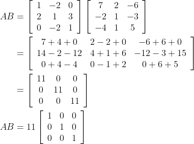 \begin{aligned} A B &=\left[\begin{array}{ccc} 1 & -2 & 0 \\ 2 & 1 & 3 \\ 0 & -2 & 1 \end{array}\right]\left[\begin{array}{ccc} 7 & 2 & -6 \\ -2 & 1 & -3 \\ -4 & 1 & 5 \end{array}\right] \\ &=\left[\begin{array}{ccc} 7+4+0 & 2-2+0 & -6+6+0 \\ 14-2-12 & 4+1+6 & -12-3+15 \\ 0+4-4 & 0-1+2 & 0+6+5 \end{array}\right] \\ &=\left[\begin{array}{ccc} 11 & 0 & 0 \\ 0 & 11 & 0 \\ 0 & 0 & 11 \end{array}\right] \\ A B &=11\left[\begin{array}{ccc} 1 & 0 & 0 \\ 0 & 1 & 0 \\ 0 & 0 & 1 \end{array}\right] \end{aligned}
