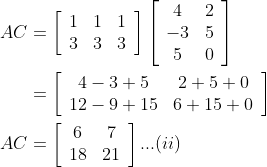 \begin{aligned} A C &=\left[\begin{array}{lll}1 & 1 & 1 \\ 3 & 3 & 3\end{array}\right]\left[\begin{array}{cc}4 & 2 \\ -3 & 5 \\ 5 & 0\end{array}\right] \\ &=\left[\begin{array}{cc}4-3+5 & 2+5+0 \\ 12-9+15 & 6+15+0\end{array}\right] \\ A C &=\left[\begin{array}{cc}6 & 7 \\ 18 & 21\end{array}\right] ... (ii)\end{aligned}