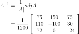 \begin{aligned} A^{-1} &=\frac{1}{|A|} a d j A \\ &=\frac{1}{1200}\left[\begin{array}{ccc} 75 & 150 & 75 \\ 110 & -100 & 30 \\ 72 & 0 & -24 \end{array}\right] \end{aligned}