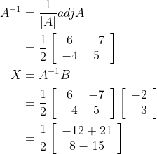 \begin{aligned} A^{-1} &=\frac{1}{|A|} a d j A \\ &=\frac{1}{2}\left[\begin{array}{cc} 6 & -7 \\ -4 & 5 \end{array}\right] \\ X &=A^{-1} B \\ &=\frac{1}{2}\left[\begin{array}{cc} 6 & -7 \\ -4 & 5 \end{array}\right]\left[\begin{array}{l} -2 \\ -3 \end{array}\right] \\ &=\frac{1}{2}\left[\begin{array}{c} -12+21 \\ 8-15 \end{array}\right] \end{aligned}