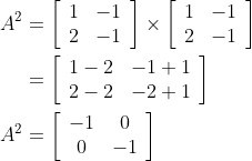 \begin{aligned} A^{2} &=\left[\begin{array}{rr} 1 & -1 \\ 2 & -1 \end{array}\right] \times\left[\begin{array}{rr} 1 & -1 \\ 2 & -1 \end{array}\right] \\ &=\left[\begin{array}{rr} 1-2 & -1+1 \\ 2-2 & -2+1 \end{array}\right] \\ A^{2} &=\left[\begin{array}{cc} -1 & 0 \\ 0 & -1 \end{array}\right] \end{aligned}