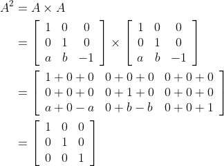 \begin{aligned} A^{2} &=A \times A \\ &=\left[\begin{array}{ccc} 1 & 0 & 0 \\ 0 & 1 & 0 \\ a & b & -1 \end{array}\right] \times\left[\begin{array}{ccc} 1 & 0 & 0 \\ 0 & 1 & 0 \\ a & b & -1 \end{array}\right] \\ &=\left[\begin{array}{lll} 1+0+0 & 0+0+0 & 0+0+0 \\ 0+0+0 & 0+1+0 & 0+0+0 \\ a+0-a & 0+b-b & 0+0+1 \end{array}\right] \\ &=\left[\begin{array}{lll} 1 & 0 & 0 \\ 0 & 1 & 0 \\ 0 & 0 & 1 \end{array}\right] \end{aligned}