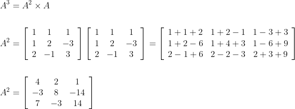 \begin{aligned} A^{3} &=A^{2} \times A \\\\ A^{2} &=\left[\begin{array}{ccc} 1 & 1 & 1 \\ 1 & 2 & -3 \\ 2 & -1 & 3 \end{array}\right]\left[\begin{array}{ccc} 1 & 1 & 1 \\ 1 & 2 & -3 \\ 2 & -1 & 3 \end{array}\right]=\left[\begin{array}{ccc} 1+1+2 & 1+2-1 & 1-3+3 \\ 1+2-6 & 1+4+3 & 1-6+9 \\ 2-1+6 & 2-2-3 & 2+3+9 \end{array}\right] \\\\ A^{2} &=\left[\begin{array}{ccc} 4 & 2 & 1 \\ -3 & 8 & -14 \\ 7 & -3 & 14 \end{array}\right] \end{aligned}