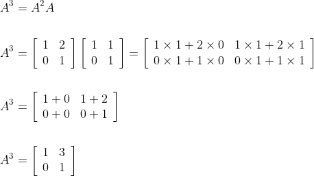 \begin{aligned} A^{3} &=A^{2} A \\\\ A^{3} &=\left[\begin{array}{ll} 1 & 2 \\ 0 & 1 \end{array}\right]\left[\begin{array}{ll} 1 & 1 \\ 0 & 1 \end{array}\right]=\left[\begin{array}{ll} 1 \times 1+2 \times 0 & 1 \times 1+2 \times 1 \\ 0 \times 1+1 \times 0 & 0 \times 1+1 \times 1 \end{array}\right] \\\\ A^{3} &=\left[\begin{array}{ll} 1+0 & 1+2 \\ 0+0 & 0+1 \end{array}\right] \\ \\A^{3} &=\left[\begin{array}{ll} 1 & 3 \\ 0 & 1 \end{array}\right] \end{aligned}
