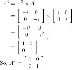 \begin{aligned} A^{4} &=A^{3} \times A \\ &=\left[\begin{array}{cc} -i & 0 \\ 0 & -i \end{array}\right] \times\left[\begin{array}{cc} i & 0 \\ 0 & i \end{array}\right] \\ &=\left[\begin{array}{cc} -i^{2} & 0 \\ 0 & -i^{2} \end{array}\right] \\ &=\left[\begin{array}{ll} 1 & 0 \\ 0 & 1 \end{array}\right] \\ \text { So, } & A^{4}=\left[\begin{array}{ll} 1 & 0 \\ 0 & 1 \end{array}\right] \end{aligned}