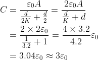 \begin{aligned} C &=\frac{\varepsilon_{0} A}{\frac{d}{2 K}+\frac{d}{2}}=\frac{2 \varepsilon_{0} A}{\frac{d}{K}+d} \\ &=\frac{2 \times 2 \varepsilon_{0}}{\frac{1}{3.2}+1}=\frac{4 \times 3.2}{4.2} \varepsilon_{0} \\ &=3.04 \varepsilon_{0}\approx 3 \varepsilon_{0} \end{aligned}