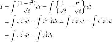 \begin{aligned} I &=\int \frac{\left(1-t^{2}\right)}{\sqrt{t}} d t=\int\left\{\frac{1}{\sqrt{t}}-\frac{t^{2}}{\sqrt{t}}\right\} d t \\ &=\int t^{\frac{-1}{2}} d t-\int t^{2-\frac{1}{2}} d t=\int t^{\frac{-1}{2}} d t-\int t^{\frac{4-1}{2}} d t \\ &=\int t^{\frac{-1}{2}} d t-\int t^{\frac{3}{2}} d t \end{aligned}