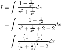 \begin{aligned} I &=\int \frac{1-\frac{1}{x^{2}}}{x^{2}+\frac{1}{x^{2}}} d x \\ &=\int \frac{1-\frac{1}{x^{2}}}{x^{2}+\frac{1}{x^{2}}+2-2} d x \\ &=\int \frac{\left(1-\frac{1}{x^{2}}\right)}{\left(x+\frac{1}{x}\right)^{2}-2} d x \end{aligned}
