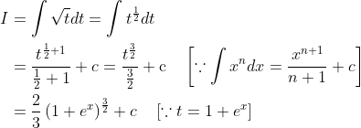 \begin{aligned} I &=\int \sqrt{t} d t=\int t^{\frac{1}{2}} d t \\ &=\frac{t^{\frac{1}{2}+1}}{\frac{1}{2}+1}+c=\frac{t^{\frac{3}{2}}}{\frac{3}{2}}+\mathrm{c} \quad\left[\because \int x^{n} d x=\frac{x^{n+1}}{n+1}+c\right] \\ &=\frac{2}{3}\left(1+e^{x}\right)^{\frac{3}{2}}+c \quad\left[\because t=1+e^{x}\right] \end{aligned}