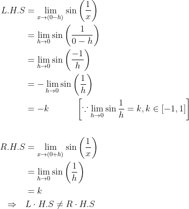 \begin{aligned} L . H . S &=\lim _{x \rightarrow(0-h)} \sin \left(\frac{1}{x}\right) \\ &=\lim _{h \rightarrow 0} \sin \left(\frac{1}{0-h}\right) \\ &=\lim _{h \rightarrow 0} \sin \left(\frac{-1}{h}\right) \\ &=-\lim _{h \rightarrow 0} \sin \left(\frac{1}{h}\right) \\ & = -k \ \ \ \ \ \ \ \ \ \left [ \because \lim _{h \rightarrow 0} \sin \frac{1}{h}= k,k \in [-1,1] \right ]\\\\ R . H . S &=\lim _{x \rightarrow(0+h)} \sin \left(\frac{1}{x}\right) \\ &=\lim _{h \rightarrow 0} \sin \left(\frac{1}{h}\right) \ \ \ \ \ \ \\ &=k \\ \Rightarrow \quad & L \cdot H . S \neq R \cdot H . S \end{aligned}