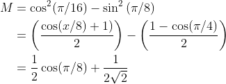 \begin{aligned} M &=\cos ^{2}(\pi / 16)-\sin ^{2}\left(\pi/{8}\right) \\ &=\left(\frac{\cos (x / 8)+1)}{2}\right)-\left(\frac{1-\cos (\pi / 4)}{2}\right) \\ \quad&=\frac{1}{2} \cos (\pi / 8)+\frac{1}{2 \sqrt{2}} \end{aligned}