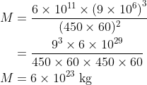 \begin{aligned} M &=\frac{6 \times 10^{11} \times\left(9 \times 10^{6}\right)^{3}}{(450 \times 60)^{2}} \\ &=\frac{9^{3} \times 6 \times 10^{29}}{450\times 60\times 450\times 60} \\ M &=6 \times 10^{23} \mathrm{~kg} \end{aligned}