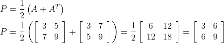 \begin{aligned} P &=\frac{1}{2}\left(A+A^{T}\right) \\ P &=\frac{1}{2}\left(\left[\begin{array}{ll} 3 & 5 \\ 7 & 9 \end{array}\right]+\left[\begin{array}{ll} 3 & 7 \\ 5 & 9 \end{array}\right]\right)=\frac{1}{2}\left[\begin{array}{cc} 6 & 12 \\ 12 & 18 \end{array}\right]=\left[\begin{array}{ll} 3 & 6 \\ 6 & 9 \end{array}\right] \end{aligned}