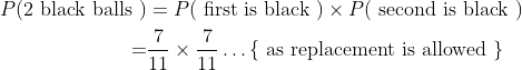 \begin{aligned} P(2 \text { black balls }) &=P(\text { first is black }) \times P(\text { second is black }) \\ =& \frac{7}{11} \times \frac{7}{11} \ldots\{\text { as replacement is allowed }\} \\ \end{aligned}