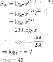 \begin{aligned} S_{20} &=\log _{7} x^{(2+3+4+\ldots21)} \\ &=\log _{7} x^{\left(\frac{21 \times 22}{2}-1\right)} \\ &=\log _{7} x ^{ 230 }\\ &=230\log _{7} x\\ \therefore & \;\;\;\log _{7} x=\frac{460}{230} \\ \Rightarrow & \log _{7} x=2 \\ \Rightarrow & x=49 \end{aligned}