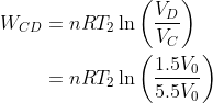 \begin{aligned} W_{C D} &=n R T_2 \ln \left(\frac{V_{D}}{V_{C}}\right) \\ &=n R T_2 \ln \left(\frac{1.5 V_{0}}{5.5 V_{0}}\right) \end{aligned}