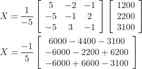 \begin{aligned} X &=\frac{1}{-5}\left[\begin{array}{ccc} 5 & -2 & -1 \\ -5 & -1 & 2 \\ -5 & 3 & -1 \end{array}\right]\left[\begin{array}{c} 1200 \\ 2200 \\ 3100 \end{array}\right] \\ X &=\frac{-1}{5}\left[\begin{array}{c} 6000-4400-3100 \\ -6000-2200+6200 \\ -6000+6600-3100 \end{array}\right] \end{aligned}